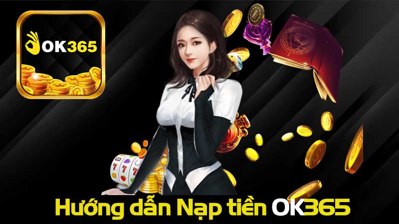 OK365 – Hướng dẫn Nạp tiền OK365 nhanh chóng