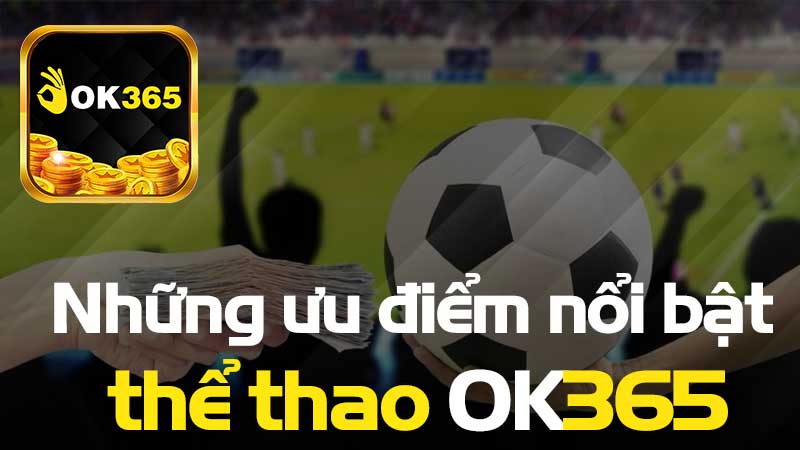 Những ưu điểm nổi bật khi tham gia cá cược thể thao OK365