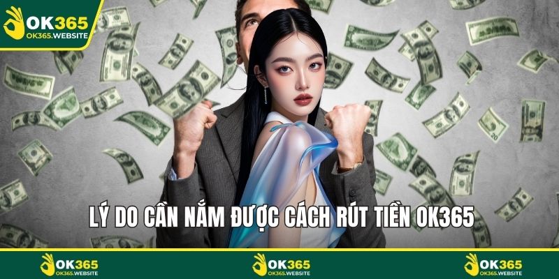 Lý do cần nắm được cách rút tiền OK365